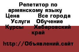 Репетитор по армянскому языку  › Цена ­ 800 - Все города Услуги » Обучение. Курсы   . Хабаровский край